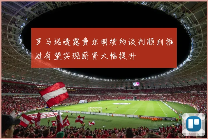 罗马诺透露费尔明续约谈判顺利推进有望实现薪资大幅提升