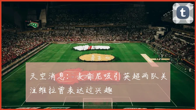 天空消息：麦肯尼吸引英超两队关注维拉曾表达过兴趣