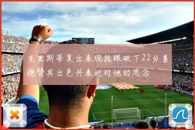 克里斯蒂复出表现抢眼砍下22分基德赞其出色并表达对他的思念