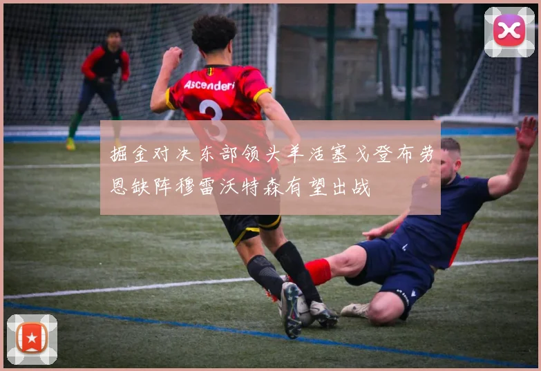 掘金对决东部领头羊活塞戈登布劳恩缺阵穆雷沃特森有望出战