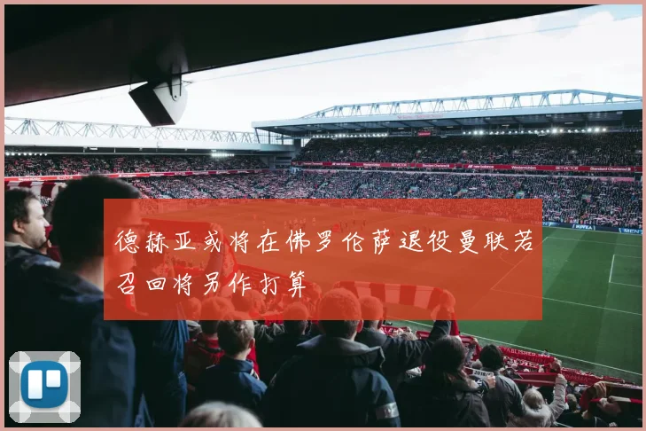 德赫亚或将在佛罗伦萨退役曼联若召回将另作打算