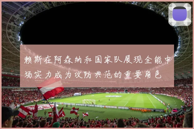 赖斯在阿森纳和国家队展现全能中场实力成为攻防典范的重要角色