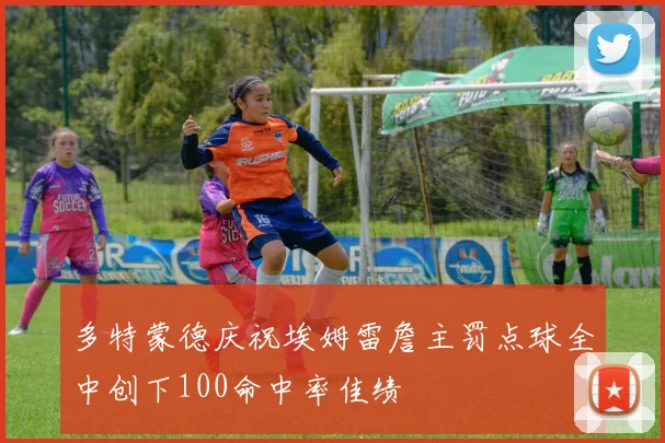 多特蒙德庆祝埃姆雷詹主罚点球全中创下100命中率佳绩