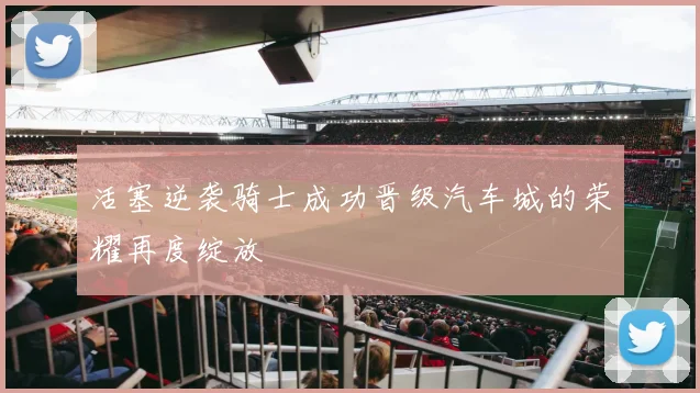 活塞逆袭骑士成功晋级汽车城的荣耀再度绽放