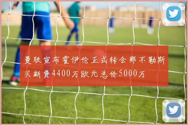 曼联宣布霍伊伦正式转会那不勒斯买断费4400万欧元总价5000万
