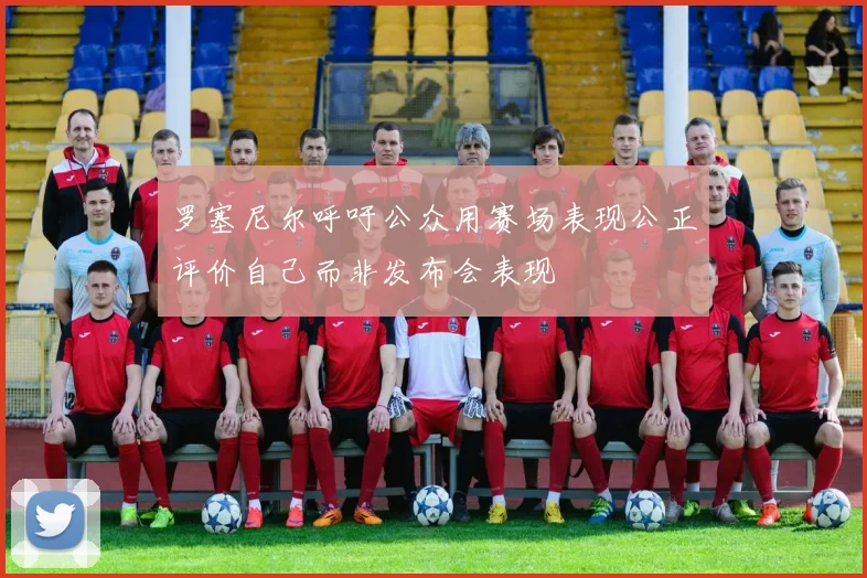 罗塞尼尔呼吁公众用赛场表现公正评价自己而非发布会表现