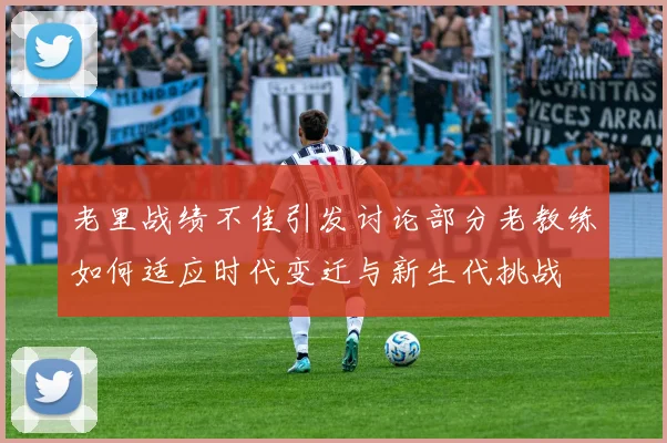 老里战绩不佳引发讨论部分老教练如何适应时代变迁与新生代挑战