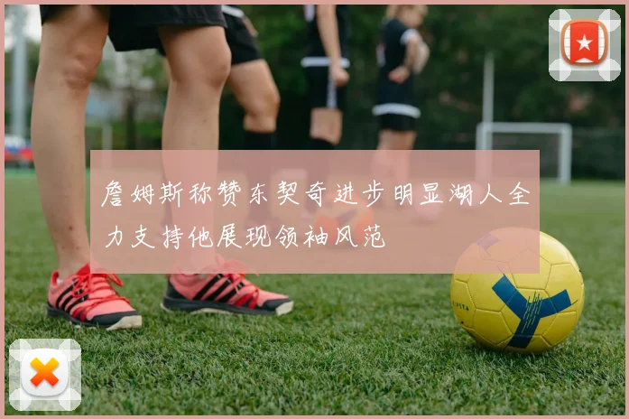詹姆斯称赞东契奇进步明显湖人全力支持他展现领袖风范