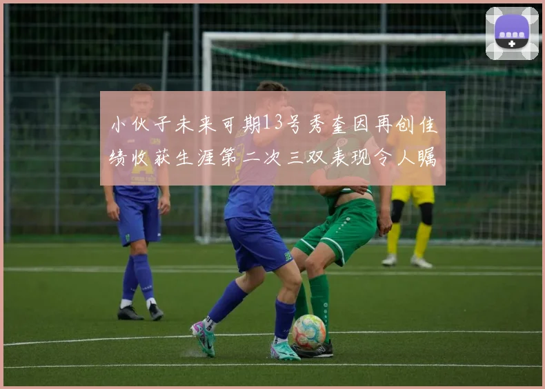 小伙子未来可期13号秀奎因再创佳绩收获生涯第二次三双表现令人瞩目