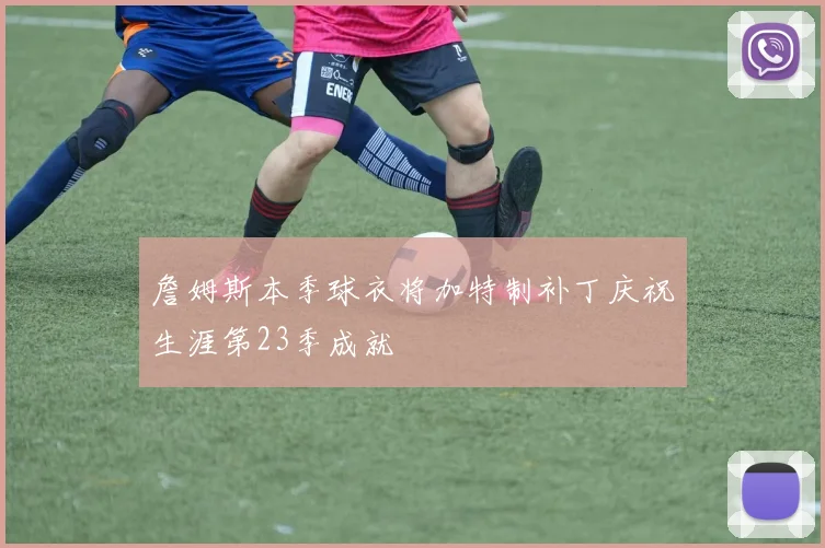 詹姆斯本季球衣将加特制补丁庆祝生涯第23季成就