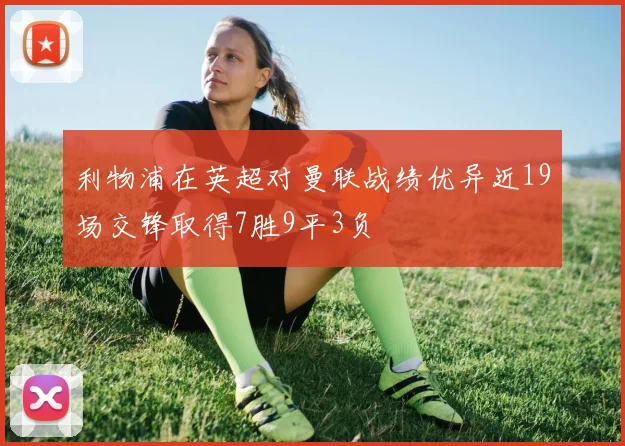 利物浦在英超对曼联战绩优异近19场交锋取得7胜9平3负