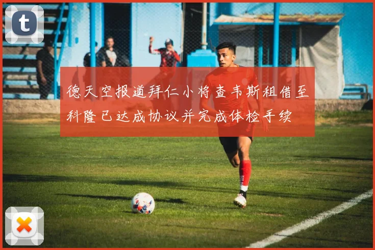 德天空报道拜仁小将查韦斯租借至科隆已达成协议并完成体检手续