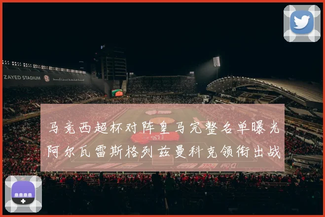 马竞西超杯对阵皇马完整名单曝光阿尔瓦雷斯格列兹曼科克领衔出战