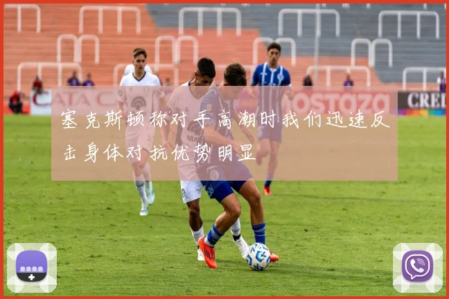 塞克斯顿称对手高潮时我们迅速反击身体对抗优势明显
