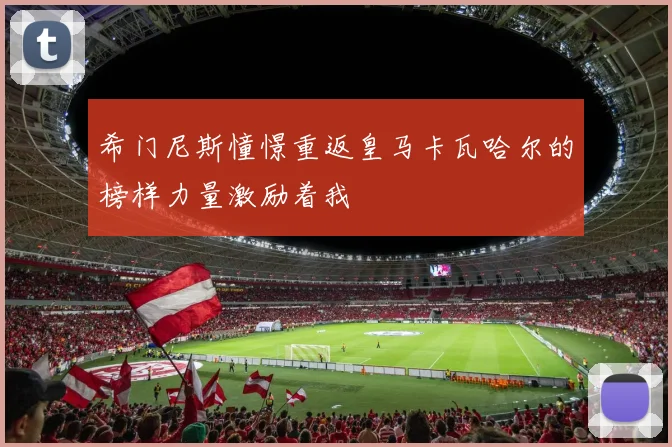 希门尼斯憧憬重返皇马卡瓦哈尔的榜样力量激励着我