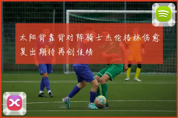 太阳背靠背对阵骑士杰伦格林伤愈复出期待再创佳绩