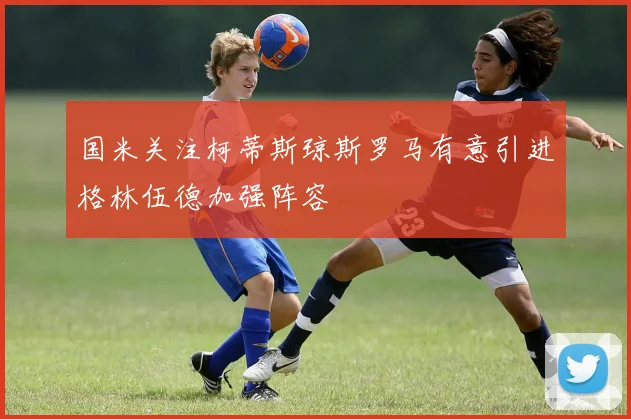 国米关注柯蒂斯琼斯罗马有意引进格林伍德加强阵容