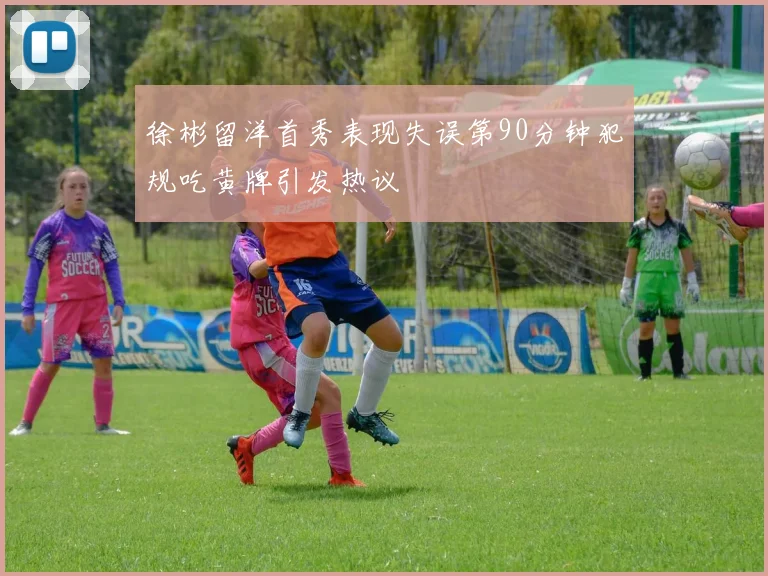 徐彬留洋首秀表现失误第90分钟犯规吃黄牌引发热议