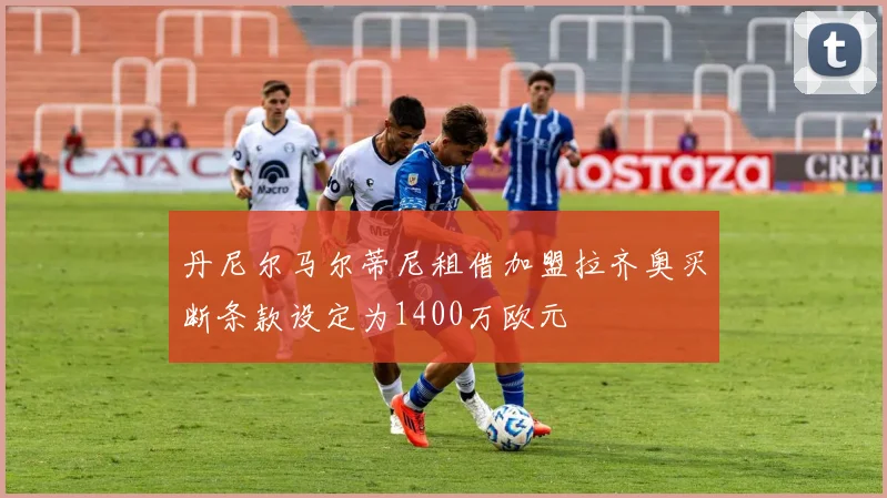 丹尼尔马尔蒂尼租借加盟拉齐奥买断条款设定为1400万欧元