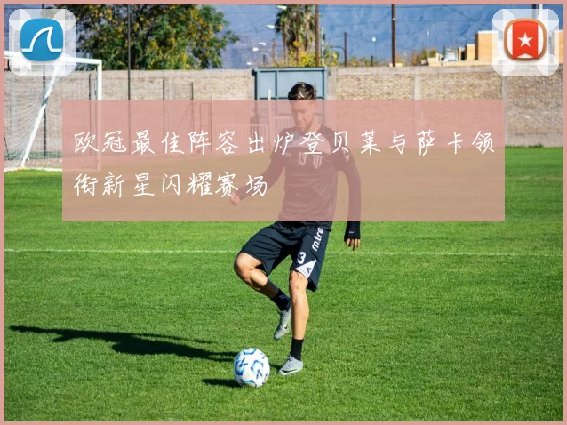 欧冠最佳阵容出炉登贝莱与萨卡领衔新星闪耀赛场