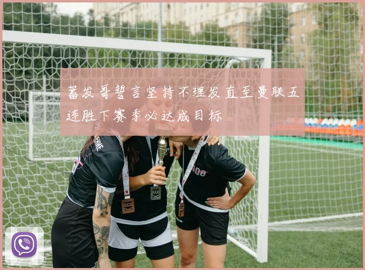 蓄发哥誓言坚持不理发直至曼联五连胜下赛季必达成目标