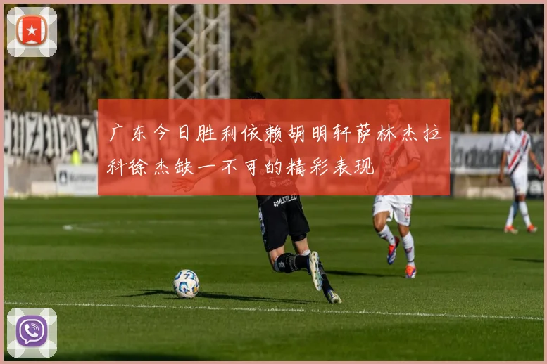 广东今日胜利依赖胡明轩萨林杰拉科徐杰缺一不可的精彩表现