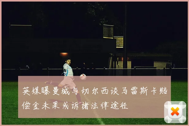 英媒曝曼城与切尔西谈马雷斯卡赔偿金未果或诉诸法律途径